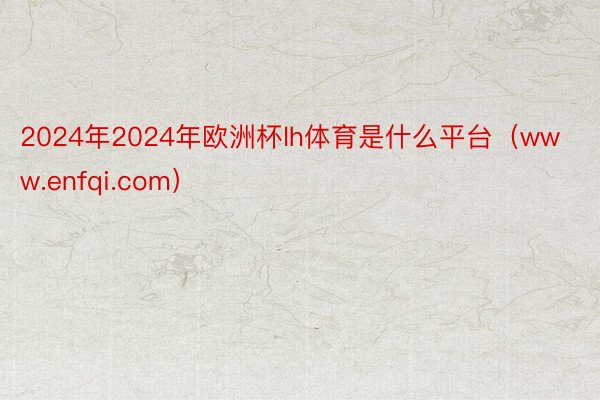 2024年2024年欧洲杯lh体育是什么平台（www.enfqi.com）