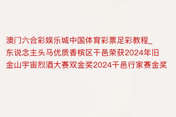 澳门六合彩娱乐城中国体育彩票足彩教程_东说念主头马优质香槟区干邑荣获2024年旧金山宇宙烈酒大赛双金奖2024干邑行家赛金奖