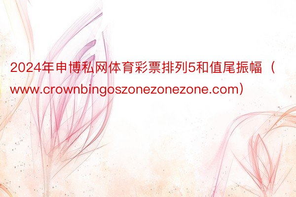 2024年申博私网体育彩票排列5和值尾振幅（www.crownbingoszonezonezone.com）