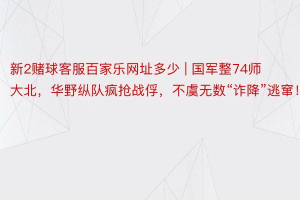 新2赌球客服百家乐网址多少 | 国军整74师大北，华野纵队疯抢战俘，不虞无数“诈降”逃窜！