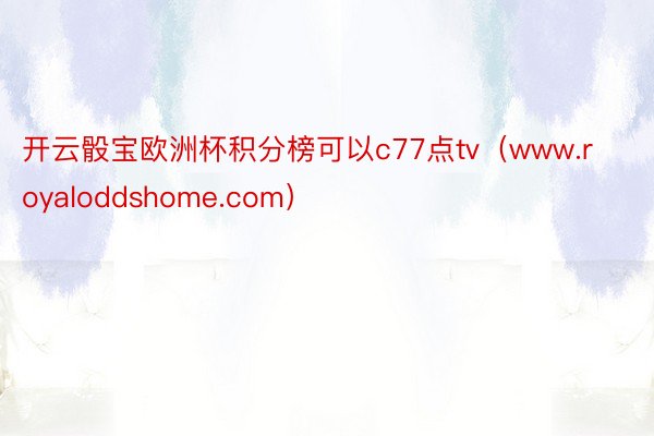 开云骰宝欧洲杯积分榜可以c77点tv（www.royaloddshome.com）