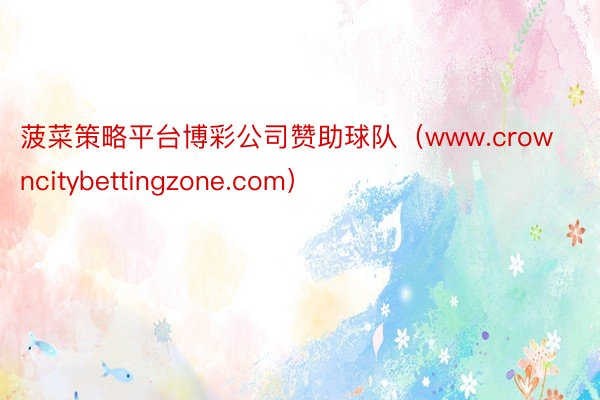 菠菜策略平台博彩公司赞助球队（www.crowncitybettingzone.com）