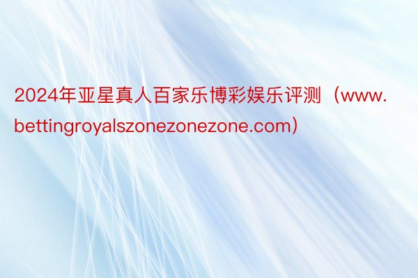 2024年亚星真人百家乐博彩娱乐评测（www.bettingroyalszonezonezone.com）