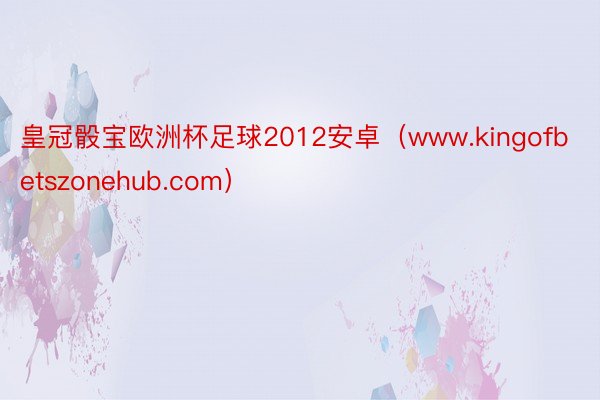 皇冠骰宝欧洲杯足球2012安卓（www.kingofbetszonehub.com）