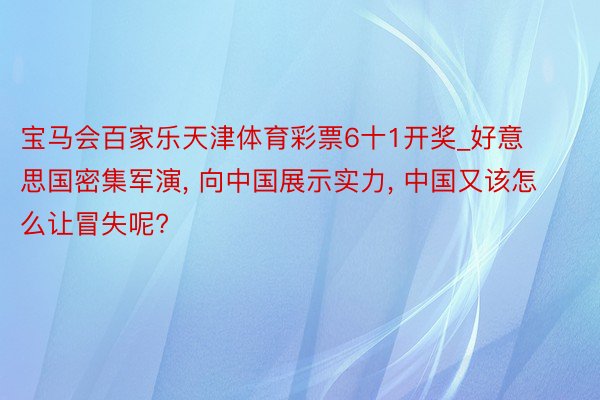 宝马会百家乐天津体育彩票6十1开奖_好意思国密集军演， 向中国展示实力， 中国又该怎么让冒失呢?