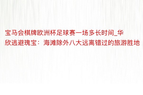 宝马会棋牌欧洲杯足球赛一场多长时间_华欣逃避瑰宝：海滩除外八大远离错过的旅游胜地