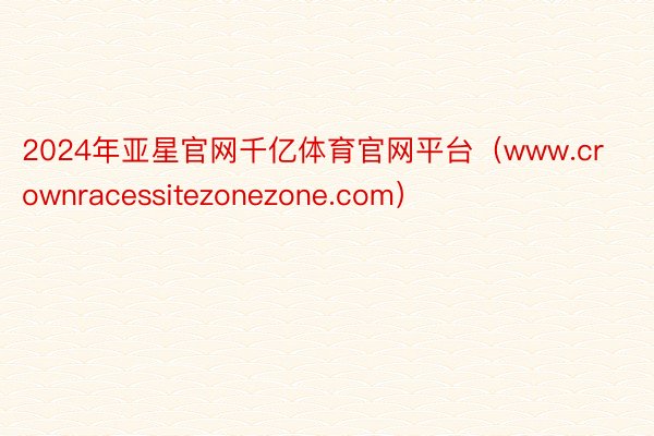 2024年亚星官网千亿体育官网平台（www.crownracessitezonezone.com）