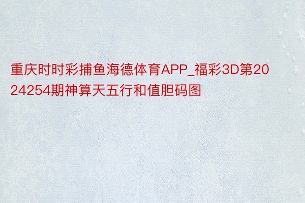 重庆时时彩捕鱼海德体育APP_福彩3D第2024254期神算天五行和值胆码图