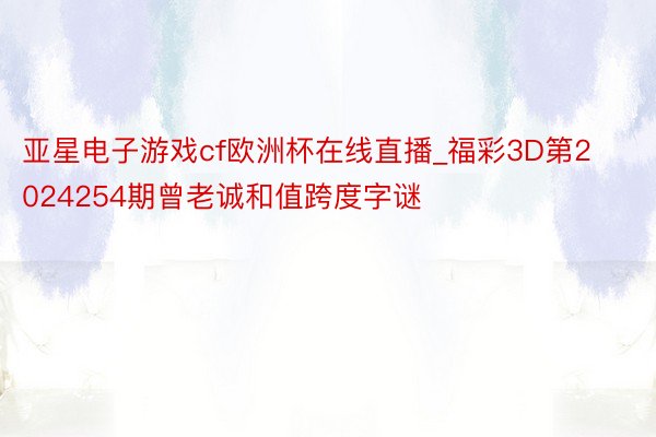 亚星电子游戏cf欧洲杯在线直播_福彩3D第2024254期曾老诚和值跨度字谜