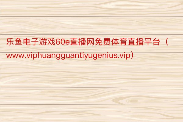 乐鱼电子游戏60e直播网免费体育直播平台（www.viphuangguantiyugenius.vip）