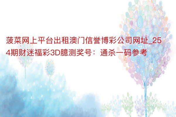 菠菜网上平台出租澳门信誉博彩公司网址_254期财迷福彩3D臆测奖号：通杀一码参考