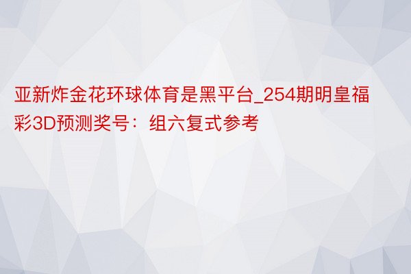 亚新炸金花环球体育是黑平台_254期明皇福彩3D预测奖号：组六复式参考