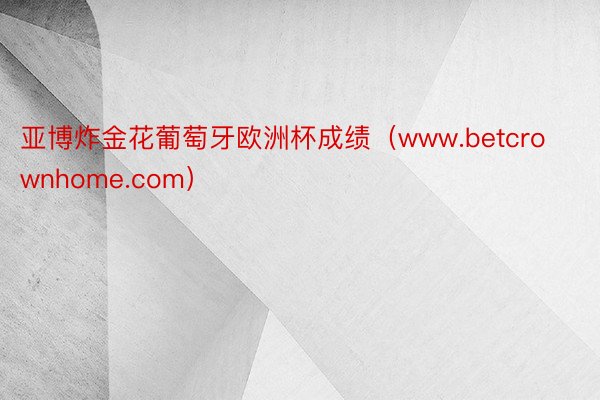 亚博炸金花葡萄牙欧洲杯成绩（www.betcrownhome.com）