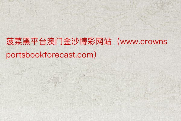 菠菜黑平台澳门金沙博彩网站（www.crownsportsbookforecast.com）