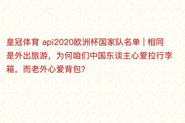 皇冠体育 api2020欧洲杯国家队名单 | 相同是外出旅游，为何咱们中国东谈主心爱拉行李箱，而老外心爱背包？