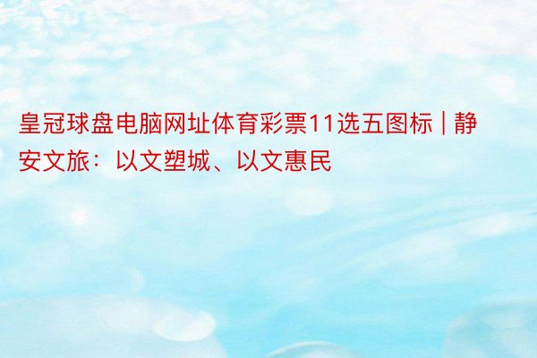 皇冠球盘电脑网址体育彩票11选五图标 | 静安文旅：以文塑城、以文惠民