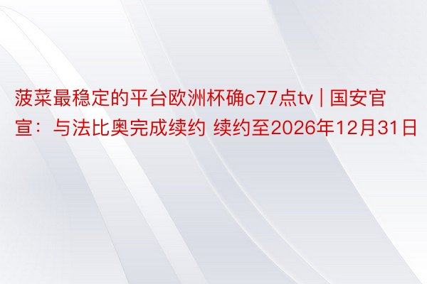 菠菜最稳定的平台欧洲杯确c77点tv | 国安官宣：与法比奥完成续约 续约至2026年12月31日