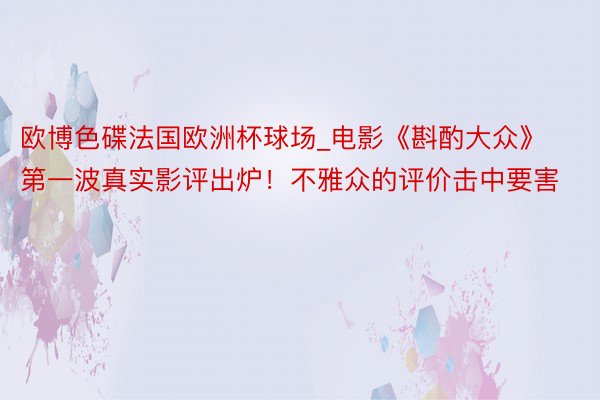 欧博色碟法国欧洲杯球场_电影《斟酌大众》第一波真实影评出炉！不雅众的评价击中要害