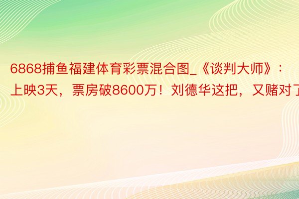 6868捕鱼福建体育彩票混合图_《谈判大师》：上映3天，票房破8600万！刘德华这把，又赌对了