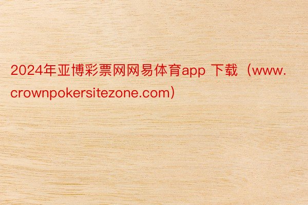 2024年亚博彩票网网易体育app 下载（www.crownpokersitezone.com）