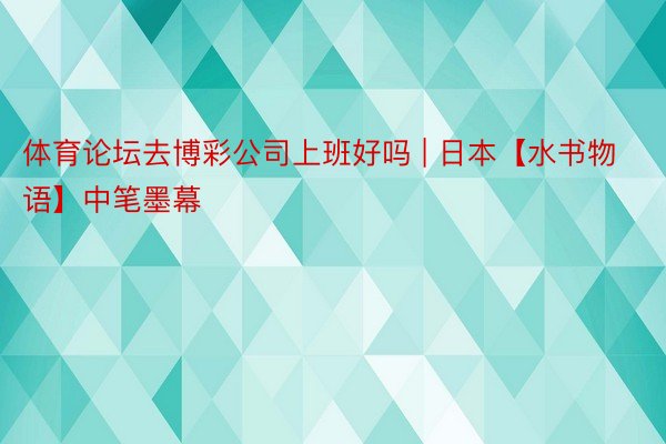 体育论坛去博彩公司上班好吗 | 日本【水书物语】中笔墨幕