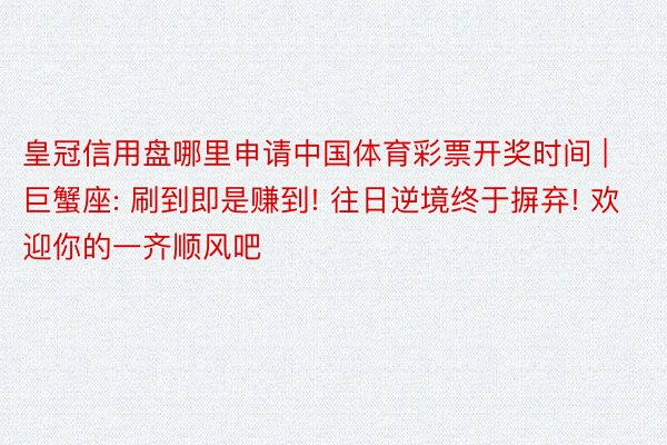 皇冠信用盘哪里申请中国体育彩票开奖时间 | 巨蟹座: 刷到即是赚到! 往日逆境终于摒弃! 欢迎你的一齐顺风吧