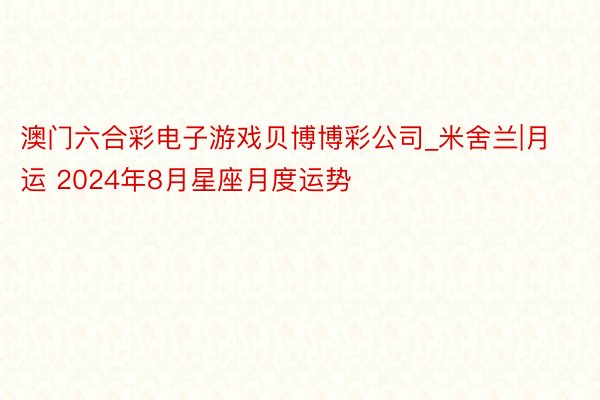 澳门六合彩电子游戏贝博博彩公司_米舍兰|月运 2024年8月星座月度运势