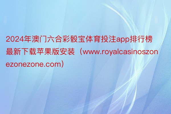 2024年澳门六合彩骰宝体育投注app排行榜最新下载苹果版安装（www.royalcasinoszonezonezone.com）