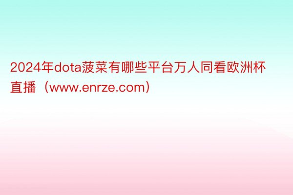 2024年dota菠菜有哪些平台万人同看欧洲杯直播（www.enrze.com）