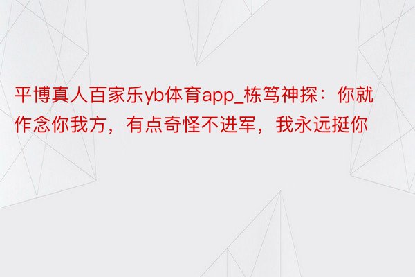 平博真人百家乐yb体育app_栋笃神探：你就作念你我方，有点奇怪不进军，我永远挺你