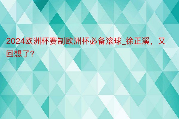 2024欧洲杯赛制欧洲杯必备滚球_徐正溪，又回想了？