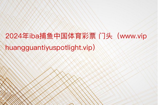 2024年iba捕鱼中国体育彩票 门头（www.viphuangguantiyuspotlight.vip）