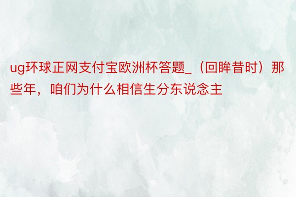 ug环球正网支付宝欧洲杯答题_（回眸昔时）那些年，咱们为什么相信生分东说念主