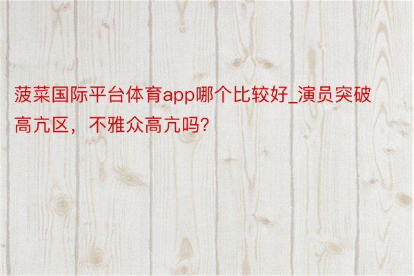 菠菜国际平台体育app哪个比较好_演员突破高亢区，不雅众高亢吗？