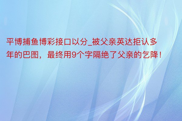 平博捕鱼博彩接口以分_被父亲英达拒认多年的巴图，最终用9个字隔绝了父亲的乞降！