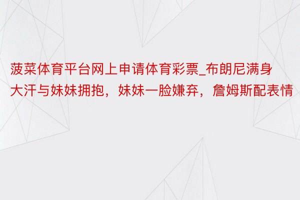 菠菜体育平台网上申请体育彩票_布朗尼满身大汗与妹妹拥抱，妹妹一脸嫌弃，詹姆斯配表情