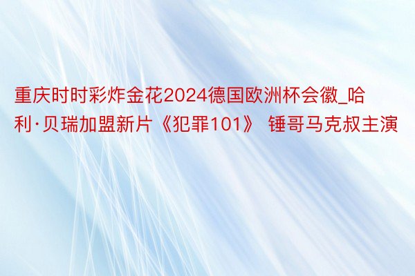 重庆时时彩炸金花2024德国欧洲杯会徽_哈利·贝瑞加盟新片《犯罪101》 锤哥马克叔主演