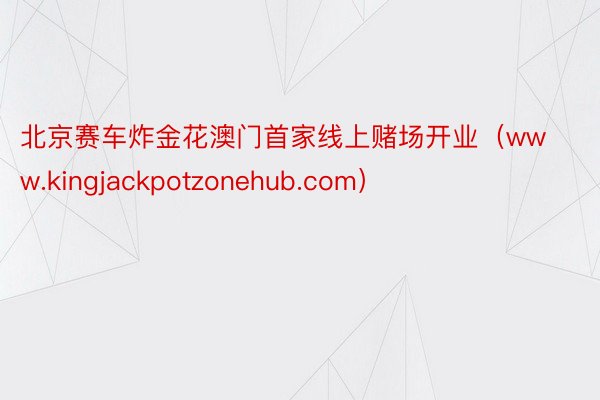 北京赛车炸金花澳门首家线上赌场开业（www.kingjackpotzonehub.com）