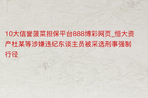 10大信誉菠菜担保平台888博彩网页_恒大资产杜某等涉嫌违纪东谈主员被采选刑事强制行径