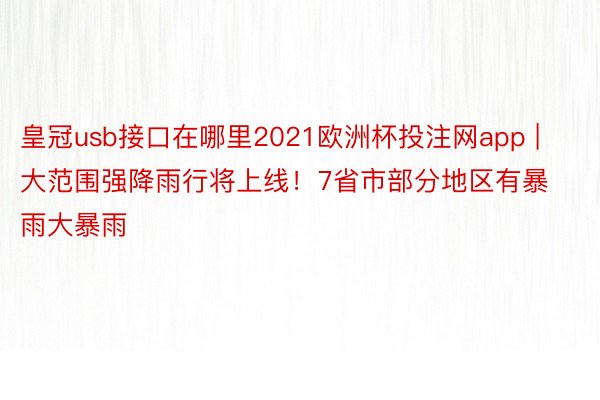 皇冠usb接口在哪里2021欧洲杯投注网app | 大范围强降雨行将上线！7省市部分地区有暴雨大暴雨