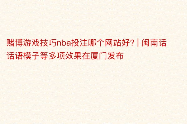 赌博游戏技巧nba投注哪个网站好? | 闽南话话语模子等多项效果在厦门发布