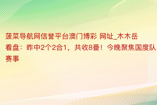 菠菜导航网信誉平台澳门博彩 网址_木木岳看盘：昨中2个2合1，共收8番！今晚聚焦国度队赛事