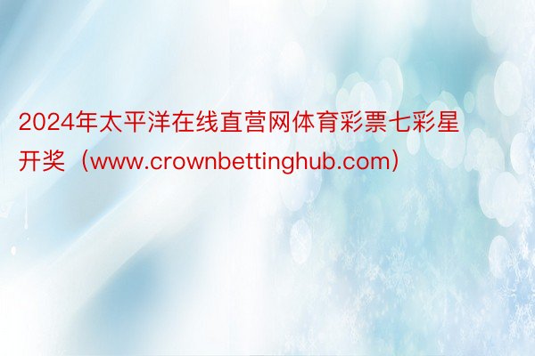 2024年太平洋在线直营网体育彩票七彩星开奖（www.crownbettinghub.com）