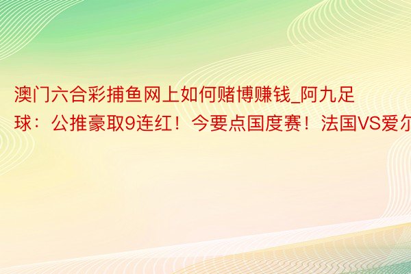 澳门六合彩捕鱼网上如何赌博赚钱_阿九足球：公推豪取9连红！今要点国度赛！法国VS爱尔兰