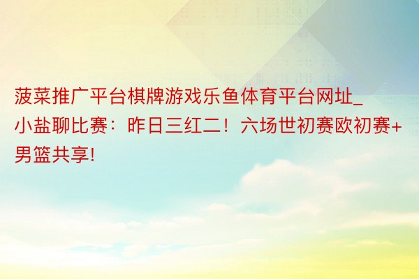 菠菜推广平台棋牌游戏乐鱼体育平台网址_小盐聊比赛：昨日三红二！六场世初赛欧初赛+男篮共享!