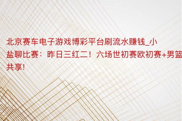 北京赛车电子游戏博彩平台刷流水赚钱_小盐聊比赛：昨日三红二！六场世初赛欧初赛+男篮共享!