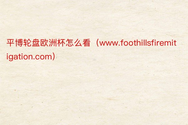 平博轮盘欧洲杯怎么看（www.foothillsfiremitigation.com）