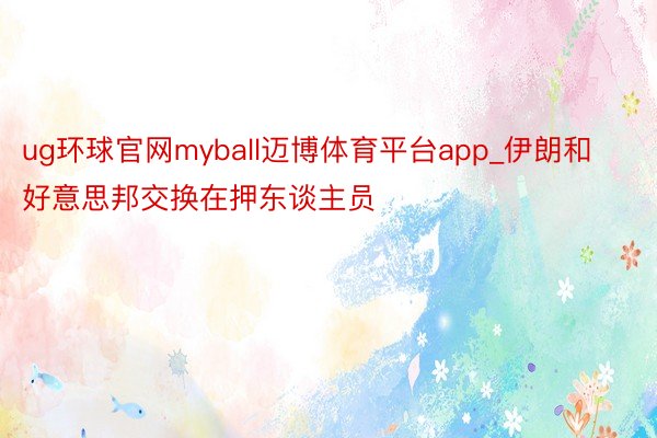 ug环球官网myball迈博体育平台app_伊朗和好意思邦交换在押东谈主员