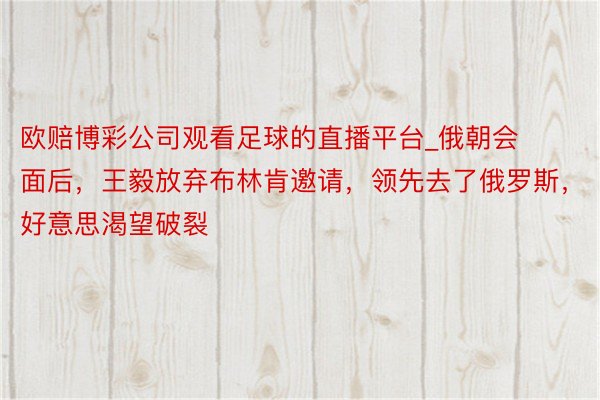 欧赔博彩公司观看足球的直播平台_俄朝会面后，王毅放弃布林肯邀请，领先去了俄罗斯，好意思渴望破裂