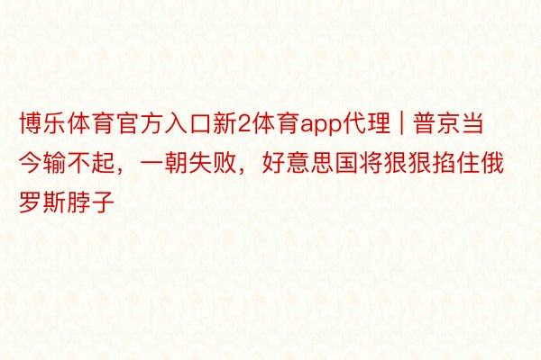 博乐体育官方入口新2体育app代理 | 普京当今输不起，一朝失败，好意思国将狠狠掐住俄罗斯脖子